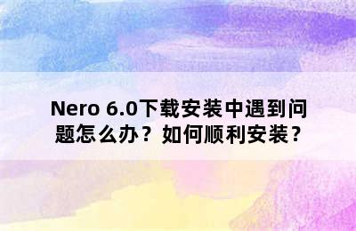 Nero 6.0下载安装中遇到问题怎么办？如何顺利安装？